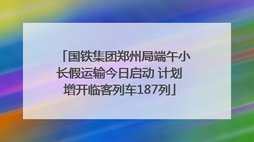 国铁集团郑州局端午小长假运输今日启动 计划增开临客列车187列