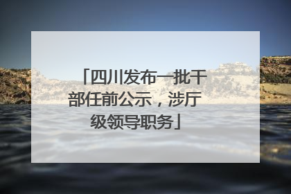 四川发布一批干部任前公示，涉厅级领导职务