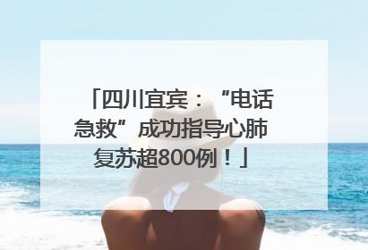 四川宜宾：“电话急救”成功指导心肺复苏超800例！