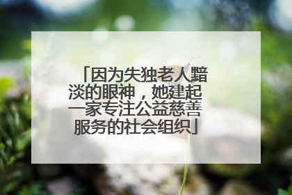 因为失独老人黯淡的眼神，她建起一家专注公益慈善服务的社会组织