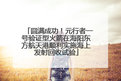 圆满成功！元行者一号验证型火箭在海阳东方航天港顺利实施海上发射回收试验
