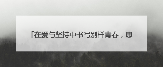 在爱与坚持中书写别样青春，患罕见病的他在轮椅上完成中考