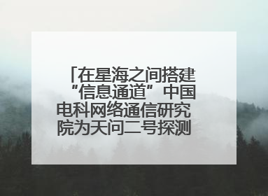在星海之间搭建“信息通道”中国电科网络通信研究院为天问二号探测器提供支持