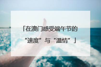 在澳门感受端午节的“速度”与“温情”