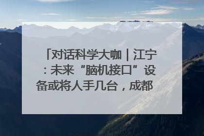 对话科学大咖｜江宁：未来“脑机接口”设备或将人手几台，成都有明确的技术优势