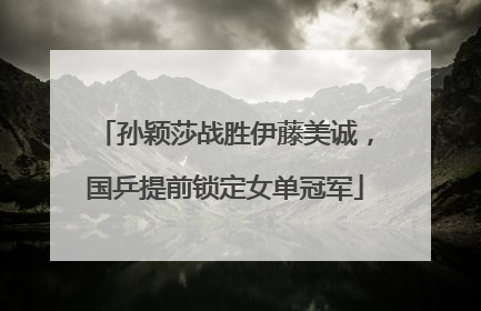 孙颖莎战胜伊藤美诚，国乒提前锁定女单冠军