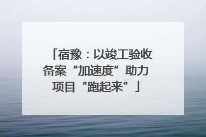 宿豫：以竣工验收备案“加速度”助力项目“跑起来”