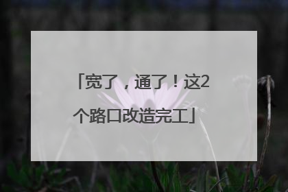 宽了，通了！这2个路口改造完工