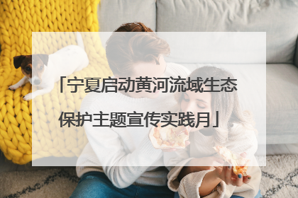 宁夏启动黄河流域生态保护主题宣传实践月