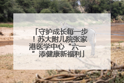 守护成长每一步！苏大附儿院张家港医学中心“六一”添健康新福利