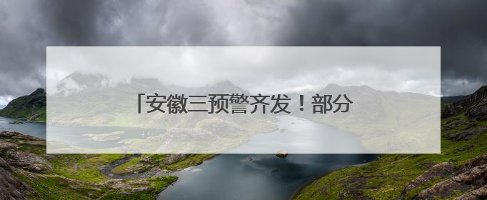 安徽三预警齐发！部分地区大雨到暴雨、局部大暴雨、8级雷暴大风