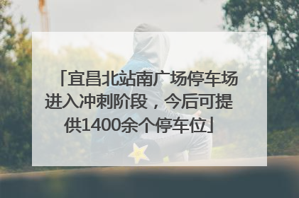 宜昌北站南广场停车场进入冲刺阶段，今后可提供1400余个停车位