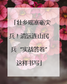 壮乡瑶寨砺尖兵！清远连山民兵“实战答卷”这样书写