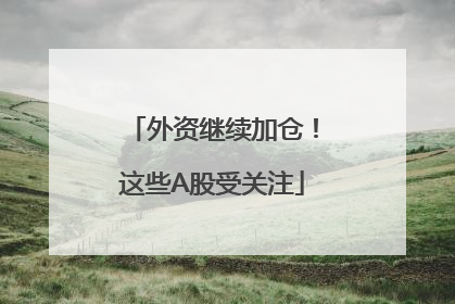 外资继续加仓！这些A股受关注