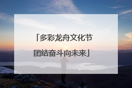 多彩龙舟文化节 团结奋斗向未来