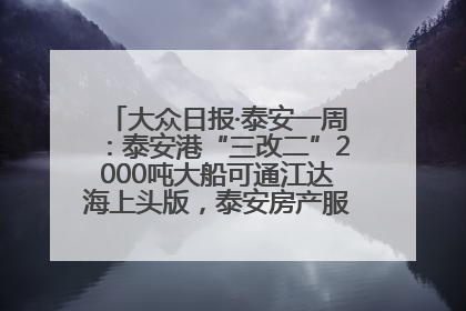 大众日报·泰安一周：泰安港“三改二”2000吨大船可通江达海上头版，泰安房产服务改革经验全省推广