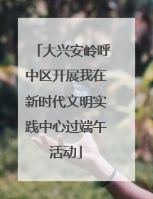 大兴安岭呼中区开展我在新时代文明实践中心过端午活动