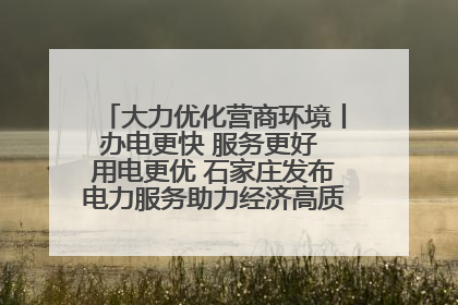 大力优化营商环境丨办电更快 服务更好 用电更优 石家庄发布电力服务助力经济高质量发展八项措施