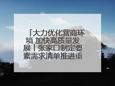 大力优化营商环境 加快高质量发展丨张家口制定要素需求清单推进重点项目建设