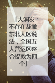 大润发：不存在裁撤东北大区说法，全国五大营运区整合提效为四个