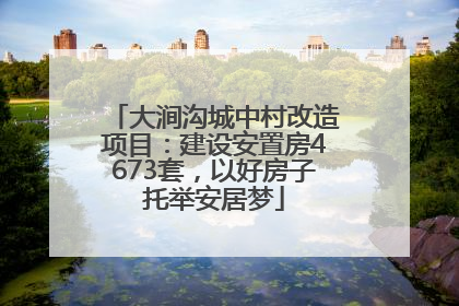 大涧沟城中村改造项目：建设安置房4673套，以好房子托举安居梦