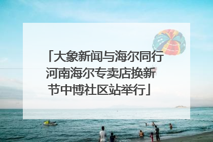 大象新闻与海尔同行 河南海尔专卖店换新节中博社区站举行