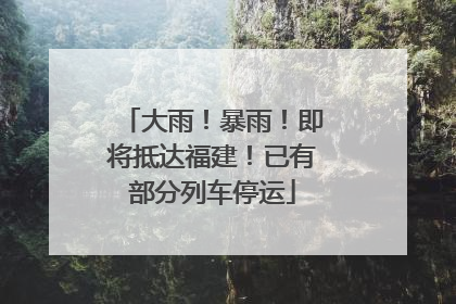 大雨！暴雨！即将抵达福建！已有部分列车停运
