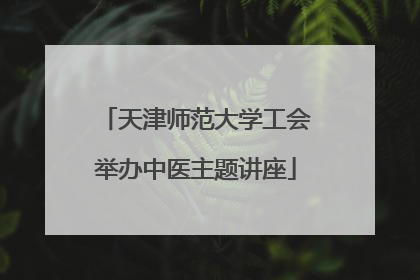 天津师范大学工会举办中医主题讲座
