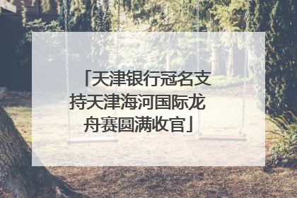 天津银行冠名支持天津海河国际龙舟赛圆满收官