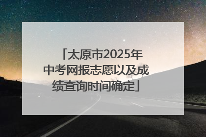 太原市2025年中考网报志愿以及成绩查询时间确定