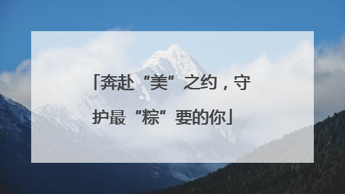 奔赴“美”之约，守护最“粽”要的你