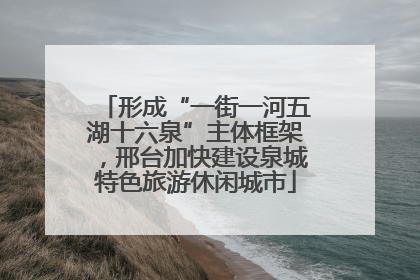 形成“一街一河五湖十六泉”主体框架，邢台加快建设泉城特色旅游休闲城市