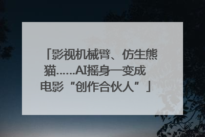 影视机械臂、仿生熊猫……AI摇身一变成电影“创作合伙人”
