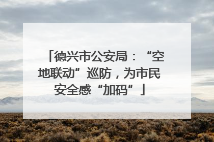 德兴市公安局：“空地联动”巡防，为市民安全感“加码”