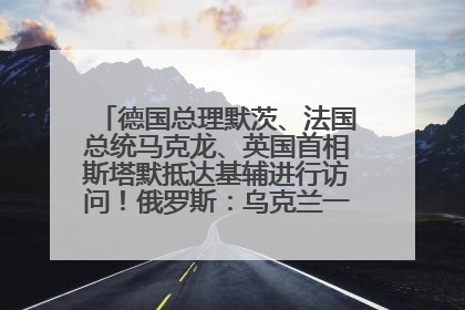 德国总理默茨、法国总统马克龙、英国首相斯塔默抵达基辅进行访问！俄罗斯：乌克兰一直在回避谈判