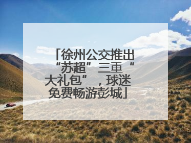 徐州公交推出“苏超”三重“大礼包”，球迷免费畅游彭城
