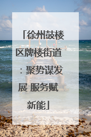 徐州鼓楼区牌楼街道：聚势谋发展 服务赋新能