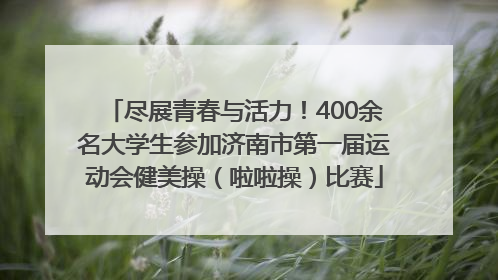 尽展青春与活力！400余名大学生参加济南市第一届运动会健美操（啦啦操）比赛