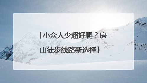 小众人少超好爬？房山徒步线路新选择