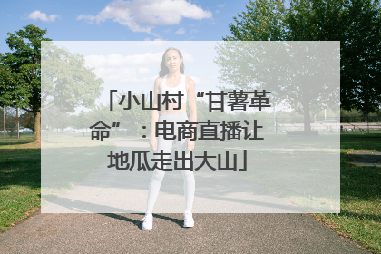 小山村“甘薯革命”：电商直播让地瓜走出大山