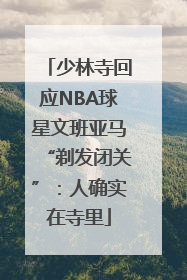 少林寺回应NBA球星文班亚马“剃发闭关”：人确实在寺里