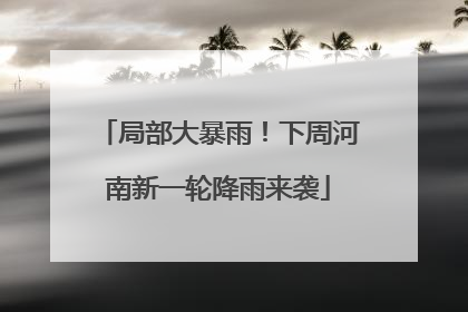 局部大暴雨！下周河南新一轮降雨来袭