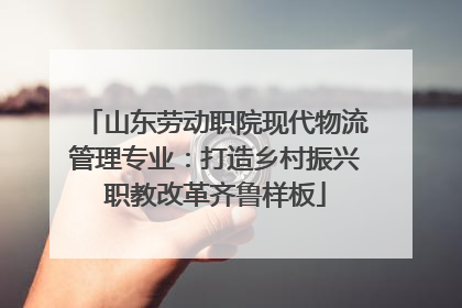 山东劳动职院现代物流管理专业：打造乡村振兴职教改革齐鲁样板