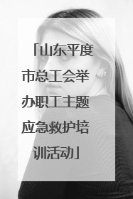 山东平度市总工会举办职工主题应急救护培训活动