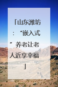 山东潍坊：“嵌入式”养老让老人近享幸福