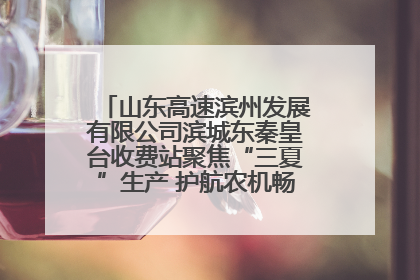 山东高速滨州发展有限公司滨城东秦皇台收费站聚焦“三夏”生产 护航农机畅行“丰收路”