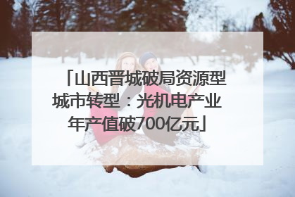山西晋城破局资源型城市转型：光机电产业年产值破700亿元