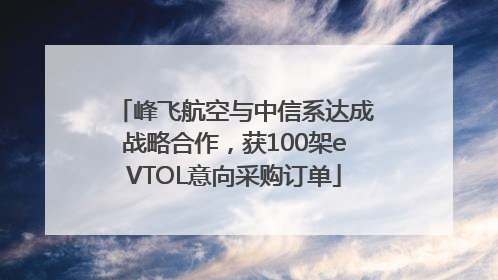 峰飞航空与中信系达成战略合作，获100架eVTOL意向采购订单