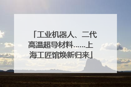 工业机器人、二代高温超导材料……上海工匠馆焕新归来