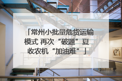 常州小批量危货运输模式 再次“破题”夏收农机“加油难”